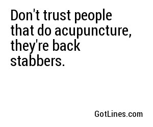 Don't trust people that do acupuncture, they're back stabbers.
