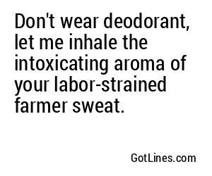Don't wear deodorant, let me inhale the intoxicating aroma of your labor-strained farmer sweat.