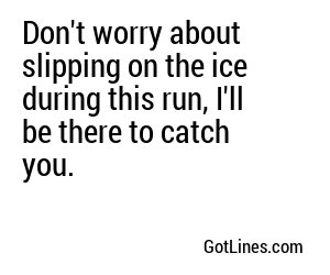 Don't worry about slipping on the ice during this run, I'll be there to catch you.
