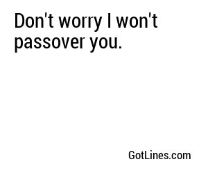 Don't worry I won't passover you.
