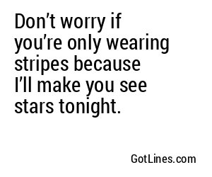 Don’t worry if you’re only wearing stripes because I’ll make you see stars tonight.