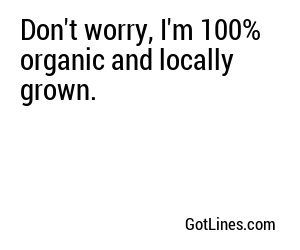 Don't worry, I'm 100% organic and locally grown.
