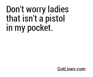 Don't worry ladies that isn't a pistol in my pocket.
