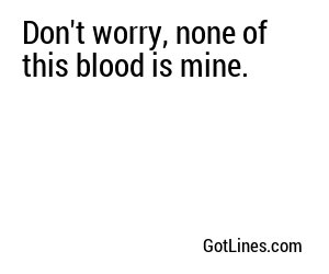 Don't worry, none of this blood is mine.