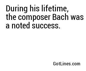 During his lifetime, the composer Bach was a noted success.
