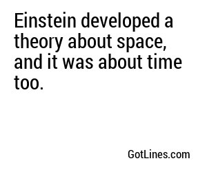 Einstein developed a theory about space, and it was about time too.
