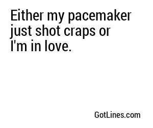 Either my pacemaker just shot craps or I'm in love.
