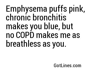 Emphysema puffs pink, chronic bronchitis makes you blue, but no COPD makes me as breathless as you.
