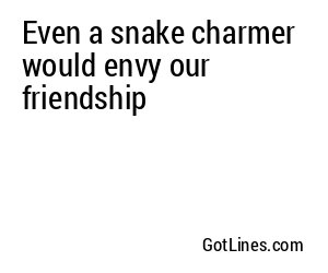 Even a snake charmer would envy our friendship