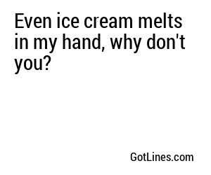 Even ice cream melts in my hand, why don't you?

