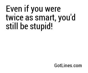 Even if you were twice as smart, you'd still be stupid!