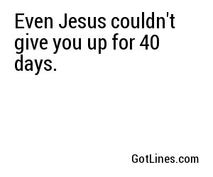 Even Jesus couldn't give you up for 40 days.