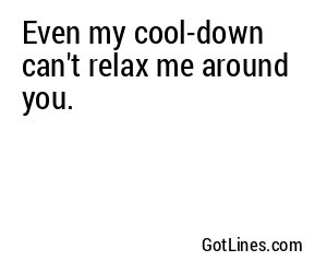 Even my cool-down can't relax me around you.
