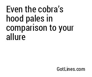Even the cobra’s hood pales in comparison to your allure