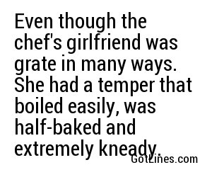 Even though the chef's girlfriend was grate in many ways. She had a temper that boiled easily, was half-baked and extremely kneady.
