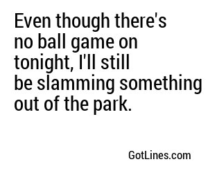 Even though there's no ball game on tonight, I'll still be slamming something out of the park.
