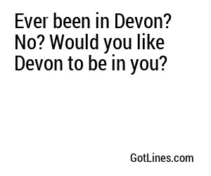 Ever been in Devon? No? Would you like Devon to be in you?
