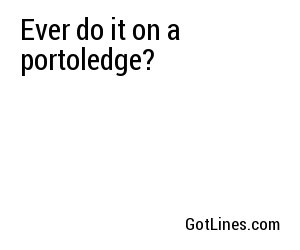 Ever do it on a portoledge?
