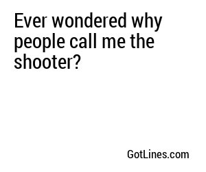 Ever wondered why people call me the shooter?
