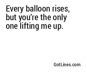 Every balloon rises, but you’re the only one lifting me up.