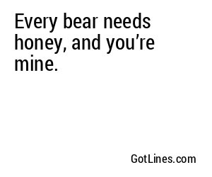 Every bear needs honey, and you’re mine.