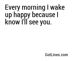 Every morning I wake up happy because I know I'll see you.