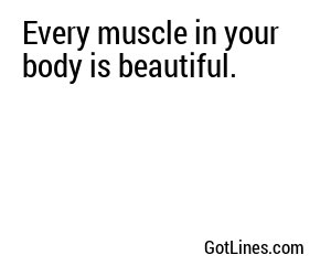Every muscle in your body is beautiful.
