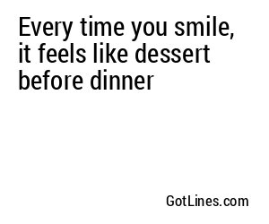 Every time you smile, it feels like dessert before dinner