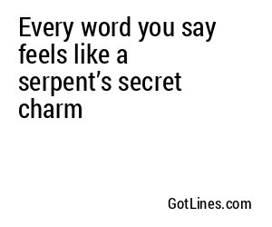 Every word you say feels like a serpent’s secret charm