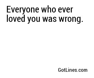 Everyone who ever loved you was wrong.