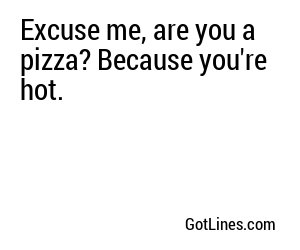 Excuse me, are you a pizza? Because you're hot.
