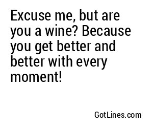 Excuse me, but are you a wine? Because you get better and better with every moment!