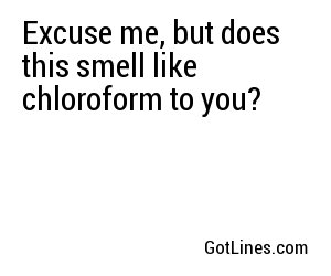Excuse me, but does this smell like chloroform to you?