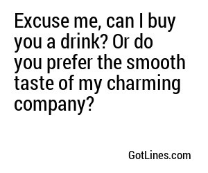 Excuse me, can I buy you a drink? Or do you prefer the smooth taste of my charming company?
