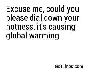 Excuse me, could you please dial down your hotness, it's causing global warming
