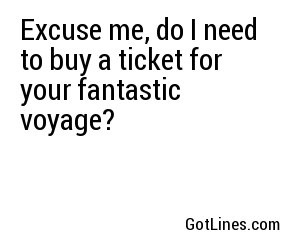 Excuse me, do I need to buy a ticket for your fantastic voyage?
