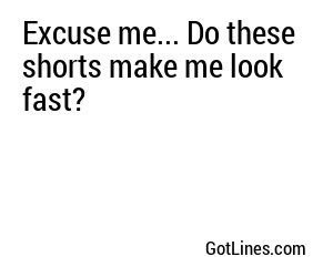 Excuse me... Do these shorts make me look fast?
