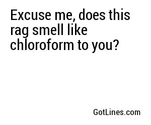Excuse me, does this rag smell like chloroform to you?