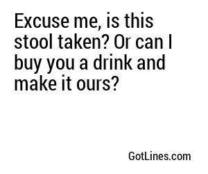 Excuse me, is this stool taken? Or can I buy you a drink and make it ours?
