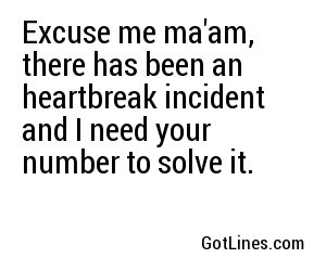 Excuse me ma'am, there has been an heartbreak incident and I need your number to solve it.
