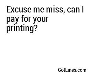 Excuse me miss, can I pay for your printing?
