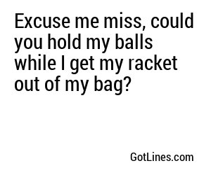 Excuse me miss, could you hold my balls while I get my racket out of my bag?

