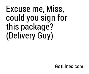 Excuse me, Miss, could you sign for this package? (Delivery Guy)
