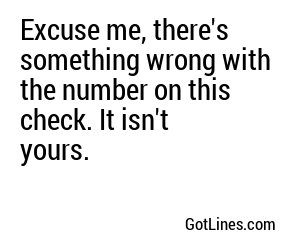 Excuse me, there's something wrong with the number on this check. It isn't yours.
