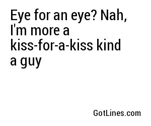 Eye for an eye? Nah, I'm more a kiss-for-a-kiss kind a guy
