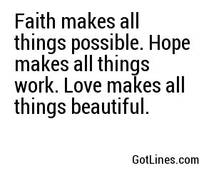 Faith makes all things possible. Hope makes all things work. Love makes all things beautiful.