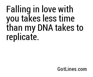 Falling in love with you takes less time than my DNA takes to replicate.