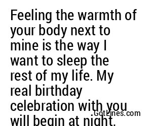 Feeling the warmth of your body next to mine is the way I want to sleep the rest of my life. My real birthday celebration with you will begin at night, Happy Birthday My Love!