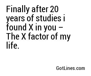 Finally after 20 years of studies i found X in you – The X factor of my life.
