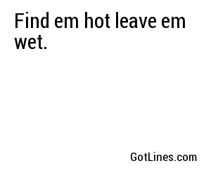 Find em hot leave em wet.
